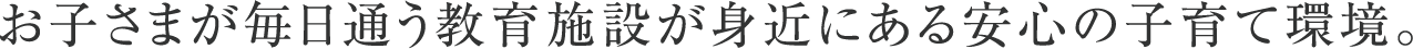 お子さまが毎日通う教育施設が身近にある安心の子育て環境。