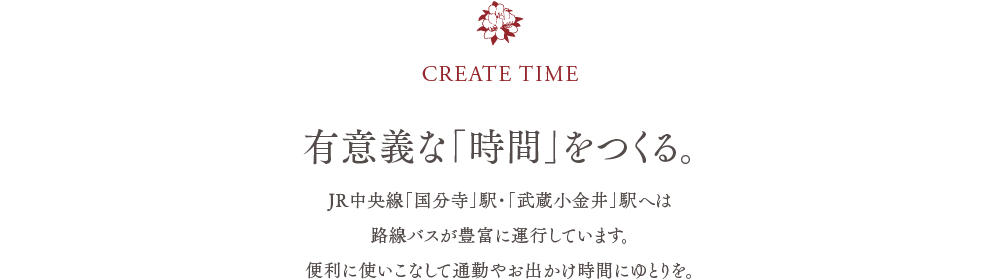 CREATE TIME　／　有意義な「時間」をつくる。　／　JR中央線「国分寺」駅・「武蔵小金井」駅へは路線バスが豊富に運行しています。便利に使いこなして通勤やお出かけ時間にゆとりを。
