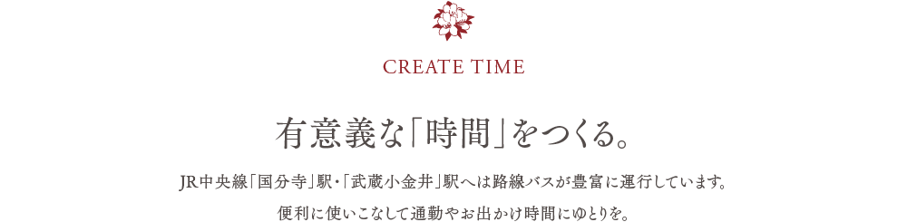 CREATE TIME　／　有意義な「時間」をつくる。　／　JR中央線「国分寺」駅・「武蔵小金井」駅へは路線バスが豊富に運行しています。便利に使いこなして通勤やお出かけ時間にゆとりを。