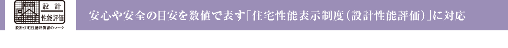 安心や安全の目安を数値で表す「住宅性能表示制度（設計性能評価）」に対応