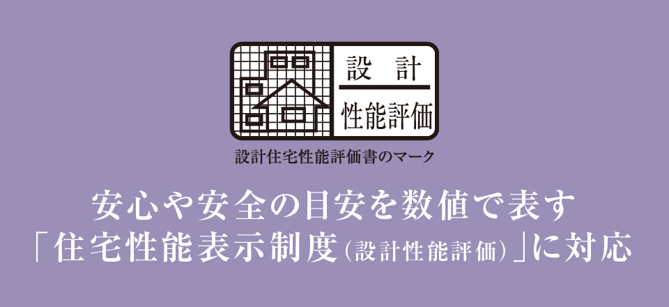 安心や安全の目安を数値で表す「住宅性能表示制度（設計性能評価）」に対応