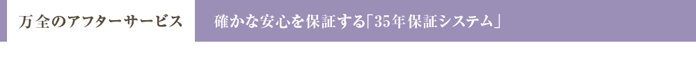 万全のアフターサービス　／　確かな安心を保証する「35年保証システム」