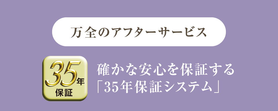 万全のアフターサービス　／　確かな安心を保証する「35年保証システム」