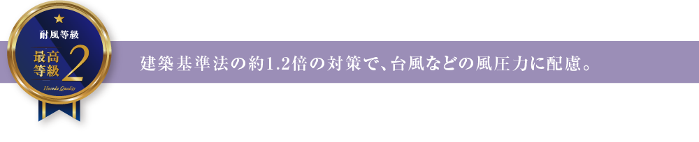 建築基準法の約1.2倍の対策で、台風などの風圧力に配慮。