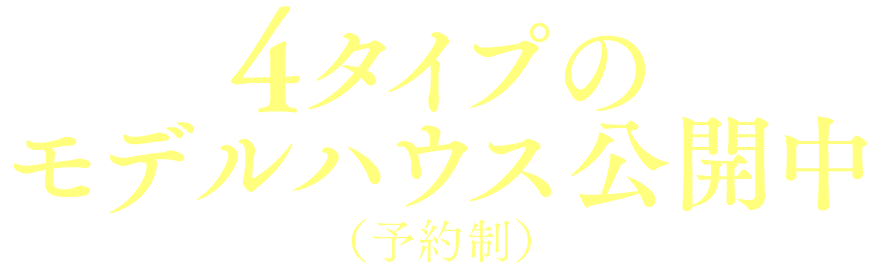 4タイプのモデルハウス公開中 （予約制）