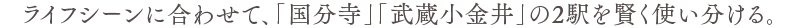 ライフシーンに合わせて、「国分寺」「武蔵小金井」の2駅を賢く使い分ける。