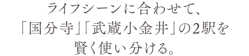 ライフシーンに合わせて、「国分寺」「武蔵小金井」の2駅を賢く使い分ける。