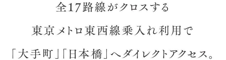 全17路線がクロスする東京メトロ東西線乗入れ利用で「大手町」「日本橋」へダイレクトアクセス。