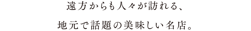 遠方からも人々が訪れる、地元で話題の美味しい名店。