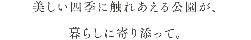 美しい四季に触れあえる公園が、暮らしに寄り添って。