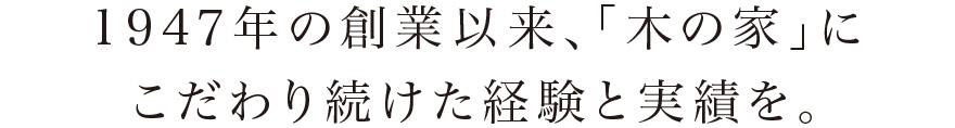 1947年の創業以来、「木の家」にこだわり続けた経験と実績を。