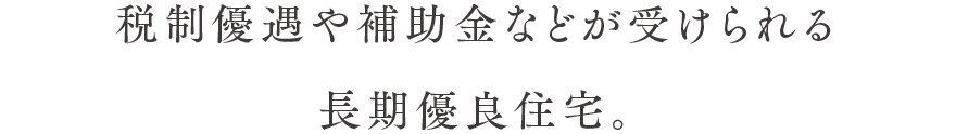 税制優遇や補助金などが受けられる長期優良住宅。