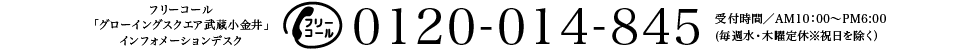 「グローイングスクエア武蔵小金井」インフォメーションデスク　0120-014-845　受付時間／AM10：00〜PM6:00 （毎週水・木曜定休※祝日を除く）