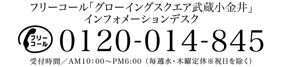 「グローイングスクエア武蔵小金井」インフォメーションデスク　0120-014-845　受付時間／AM10：00〜PM6:00 （毎週水・木曜定休※祝日を除く）
