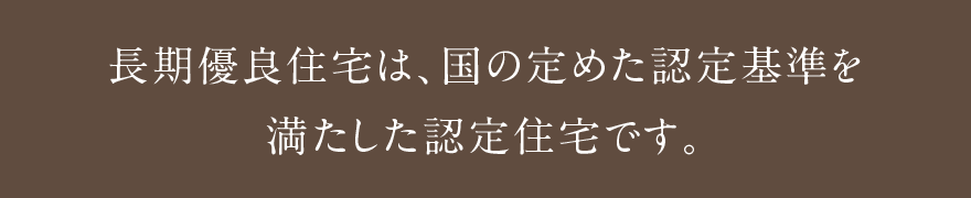 長期優良住宅とは、国の定めた認定基準を満たした認定住宅です。