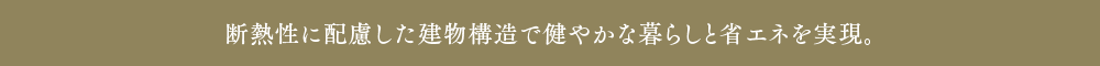 断熱性に配慮した建物構造で健やかな暮らしと省エネを実現。