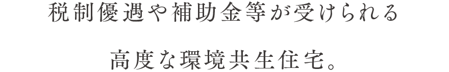 税制優遇や補助金等が受けられる高度な環境共生住宅。