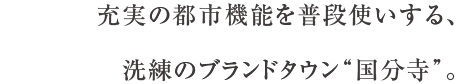 充実の都市機能を普段使いする、洗練のブランドタウン“国分寺”。