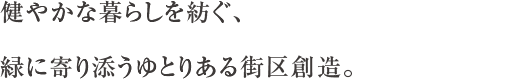 健やかな暮らしを紡ぐ、緑に寄り添うゆとりある街区創造。