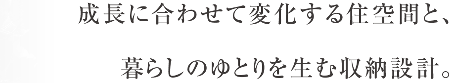 成長に合わせて変化する住空間と、暮らしのゆとりを生む収納設計。