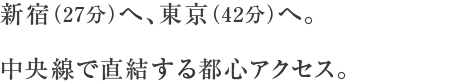 新宿（27分）へ、東京（42分）へ。中央線で直結する都心アクセス。