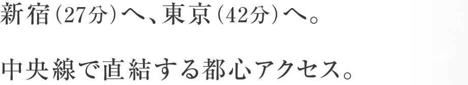 新宿（27分）へ、東京（42分）へ。中央線で直結する都心アクセス。