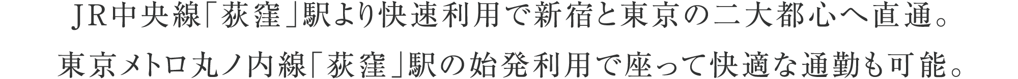 JR中央線「荻窪」駅より快速利用で新宿と東京の二大都心へ直通。東京メトロ丸ノ内線「荻窪」駅の始発利用で座って快適な通勤も可能。
