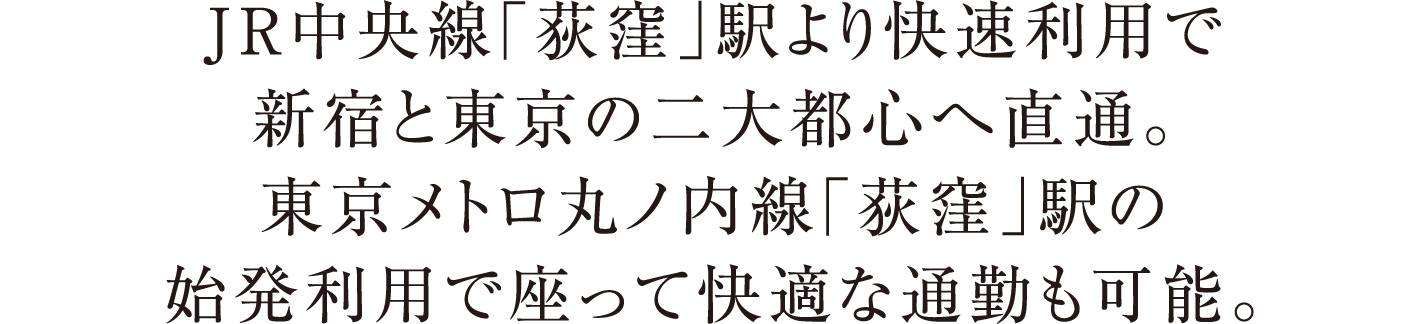 JR中央線「荻窪」駅より快速利用で新宿と東京の二大都心へ直通。東京メトロ丸ノ内線「荻窪」駅の始発利用で座って快適な通勤も可能。