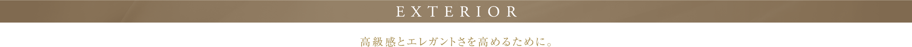 EXTERIOR 高級感とエレガントさを高めるために。