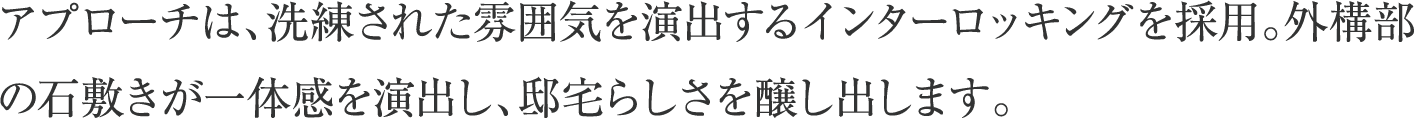 アプローチは、洗練された雰囲気を演出するインターロッキングを採用。外構部の石敷きが一体感を演出し、邸宅らしさを醸し出します。