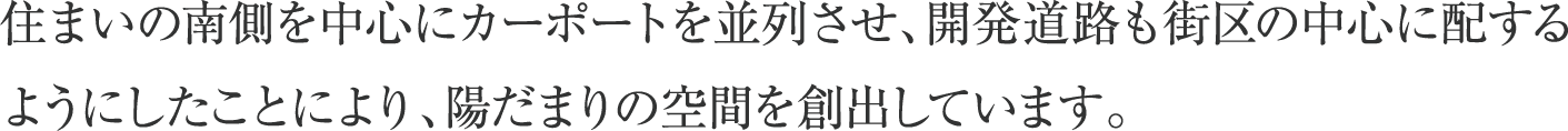 住まいの南側を中心にカーポートを並列させ、開発道路も街区の中心に配するようにしたことにより、陽だまりの空間を創出しています。