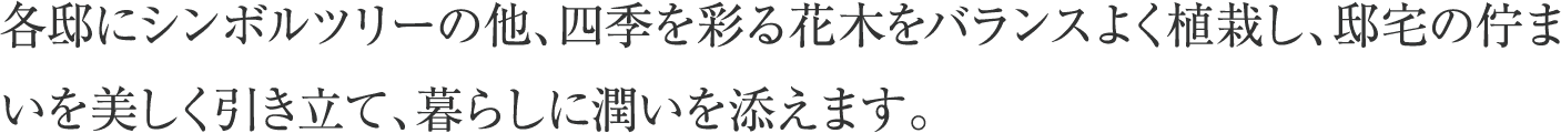 各邸にシンボルツリーの他、四季を彩る花木をバランスよく植栽し、邸宅の佇まいを美しく引き立て、暮らしに潤いを添えます。