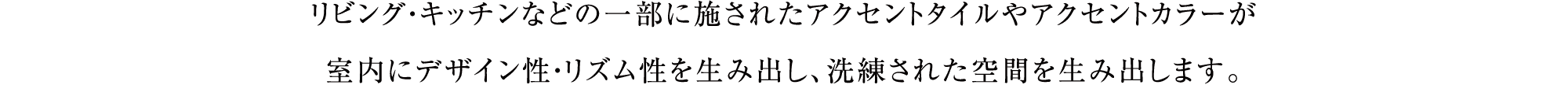 リビング・キッチンなどの一部に施されたアクセントタイルやアクセントカラーが室内にデザイン性・リズム性を生み出し、洗練された空間を生み出します。