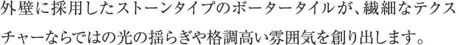 外壁に採用したストーンタイプのボータータイルが、繊細なテクスチャーならではの光の揺らぎや格調高い雰囲気を創り出します。