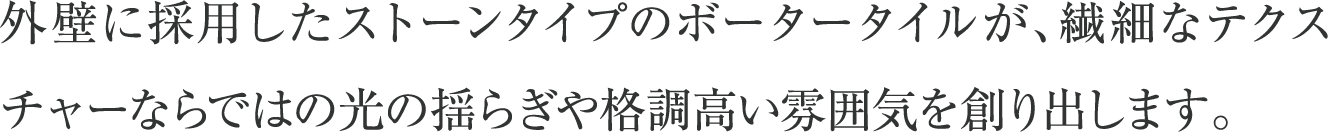 外壁に採用したストーンタイプのボータータイルが、繊細なテクスチャーならではの光の揺らぎや格調高い雰囲気を創り出します。