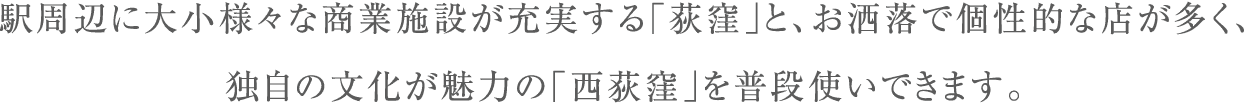 駅周辺に大小様々な商業施設が充実する「荻窪」と、お洒落で個性的な店が多く、独自の文化が魅力の「西荻窪」を普段使いできます。