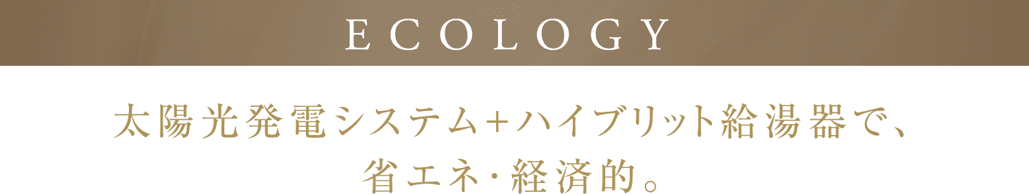 ECOLOGY 太陽光発電システム＋ハイブリット給湯器で、省エネ･経済的。