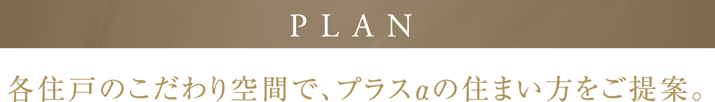 PLAN 各住戸のこだわり空間で、プラスαの住まい方をご提案。