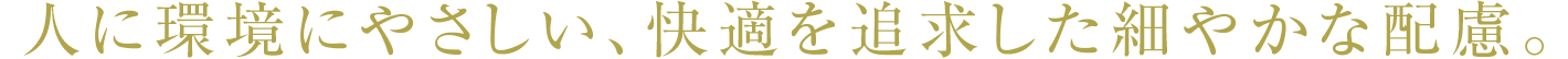 人に環境にやさしい、快適を追求した細やかな配慮。