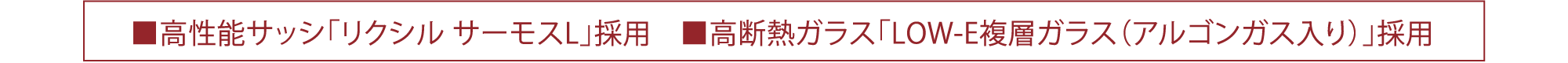 ■高性能サッシ「リクシル サーモスL」採用　■高断熱ガラス「LOW-E複層ガラス（アルゴンガス入り）」採用