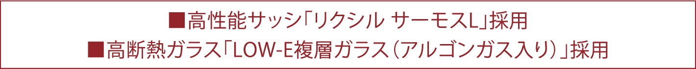 ■高性能サッシ「リクシル サーモスL」採用　■高断熱ガラス「LOW-E複層ガラス（アルゴンガス入り）」採用