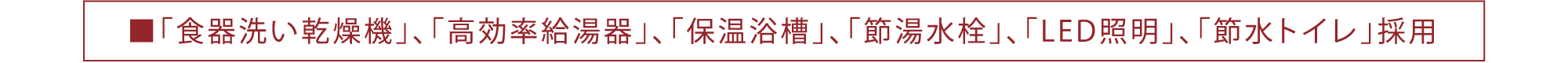 ■「食器洗い乾燥機」、「高効率給湯器」、「保温浴槽」、「節湯水栓」、「LED照明」、「節水トイレ」採用