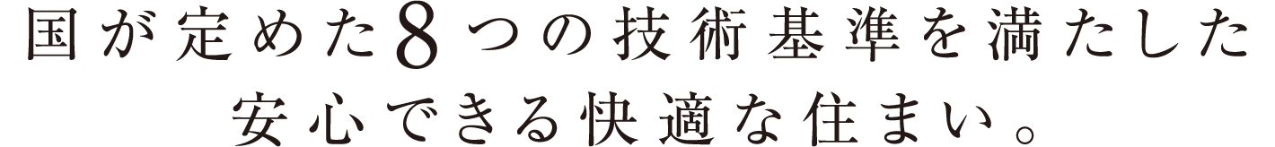 国が定めた8つの技術基準を満たした安心できる快適な住まい。