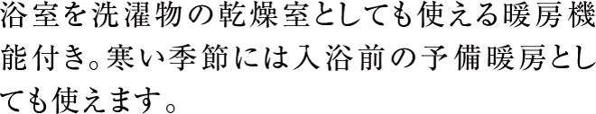 浴室を洗濯物の乾燥室としても使える暖房機能付き。寒い季節には入浴前の予備暖房としても使えます。