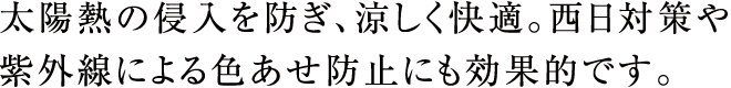 太陽熱の侵入を防ぎ、涼しく快適。西日対策や紫外線による色あせ防止にも効果的です。