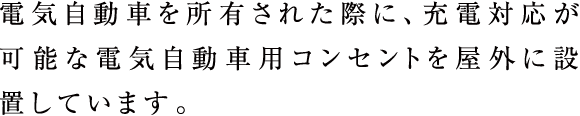 電気自動車を所有された際に、充電対応が可能な電気自動車用コンセントを屋外に設置しています。