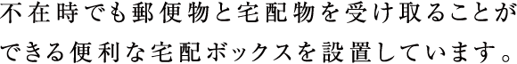 不在時でも郵便物と宅配物を受け取ることができる便利な宅配ボックスを設置しています。