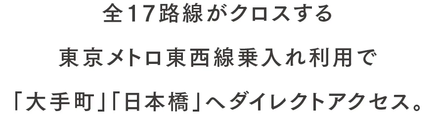 全17路線がクロスする東京メトロ東西線乗入れ利用で「大手町」「日本橋」へダイレクトアクセス。