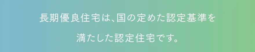 長期優良住宅とは、国の定めた認定基準を満たした認定住宅です。