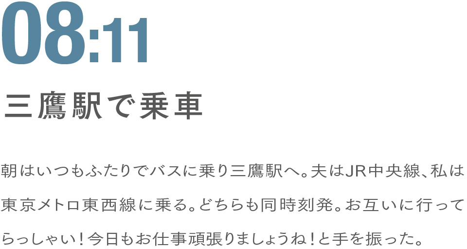 08:11 三鷹駅で乗車 朝はいつもふたりでバスに乗り三鷹駅へ。夫はJR中央線、私は東京メトロ東西線に乗る。どちらも同時刻発。お互いに行ってらっしゃい！今日もお仕事頑張りましょうね！と手を振った。